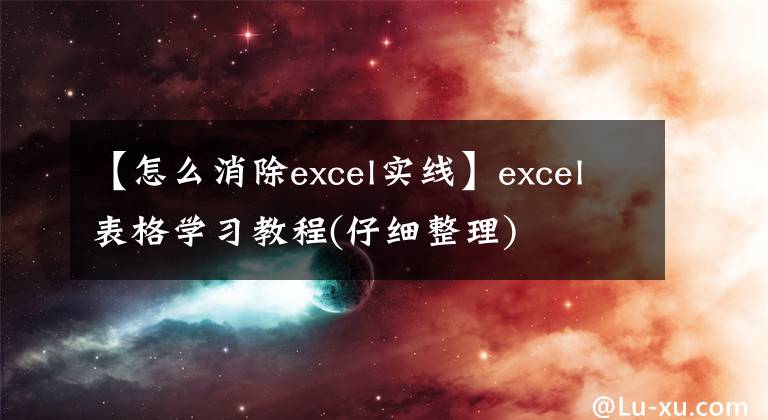 【怎么消除excel實(shí)線】excel表格學(xué)習(xí)教程(仔細(xì)整理)