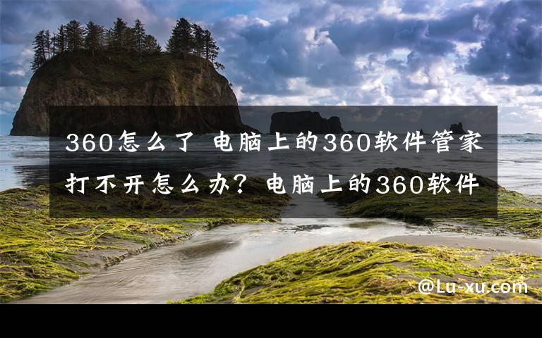 360怎么了 電腦上的360軟件管家打不開怎么辦？電腦上的360軟件管家打不開如何解決