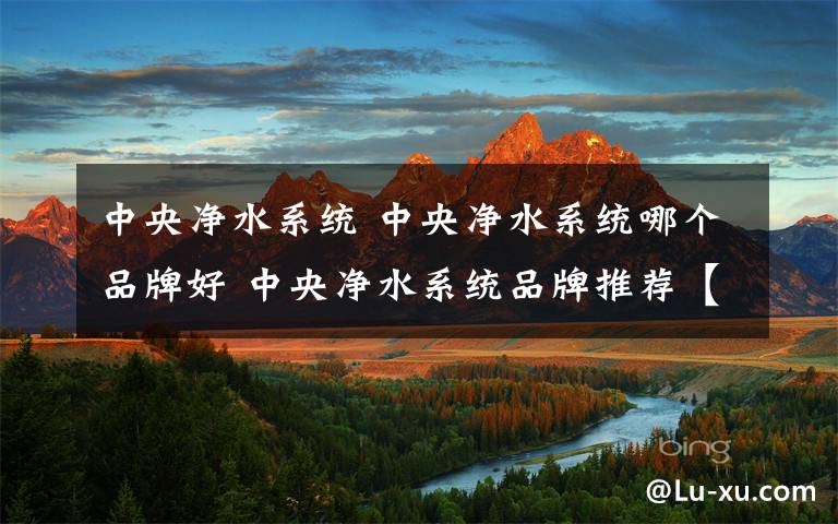 中央凈水系統(tǒng) 中央凈水系統(tǒng)哪個(gè)品牌好 中央凈水系統(tǒng)品牌推薦【詳解】