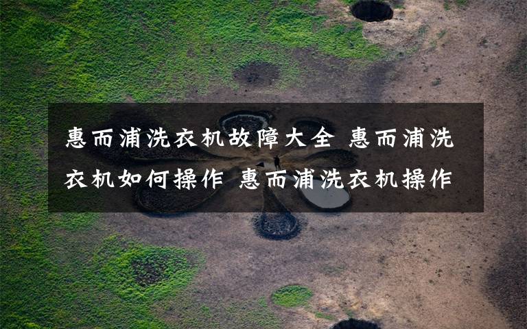 惠而浦洗衣機故障大全 惠而浦洗衣機如何操作 惠而浦洗衣機操作及注意事項【詳解】