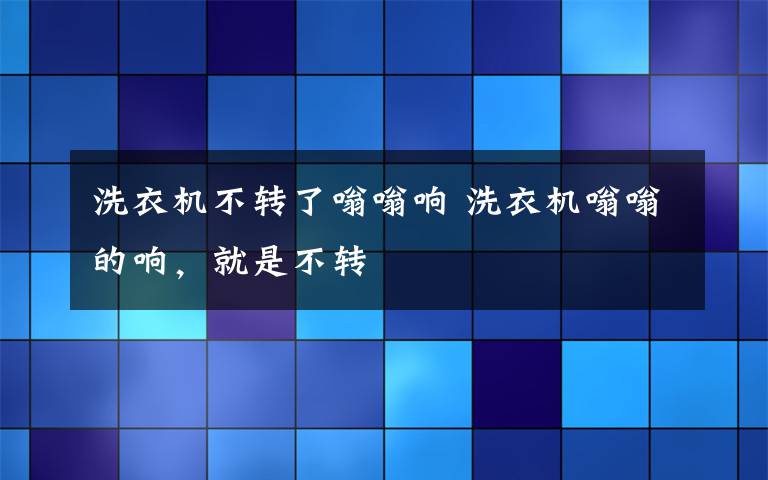 洗衣機不轉了嗡嗡響 洗衣機嗡嗡的響，就是不轉