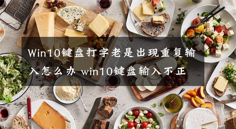 Win10鍵盤打字老是出現(xiàn)重復(fù)輸入怎么辦 win10鍵盤輸入不正確亂跳