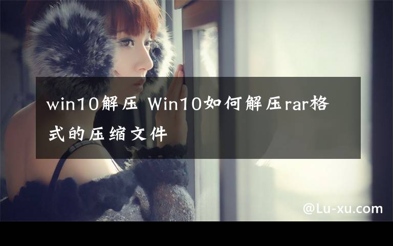 win10解壓 Win10如何解壓rar格式的壓縮文件