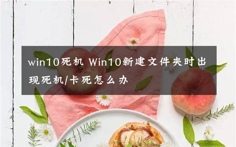 win10死機(jī) Win10新建文件夾時出現(xiàn)死機(jī)/卡死怎么辦