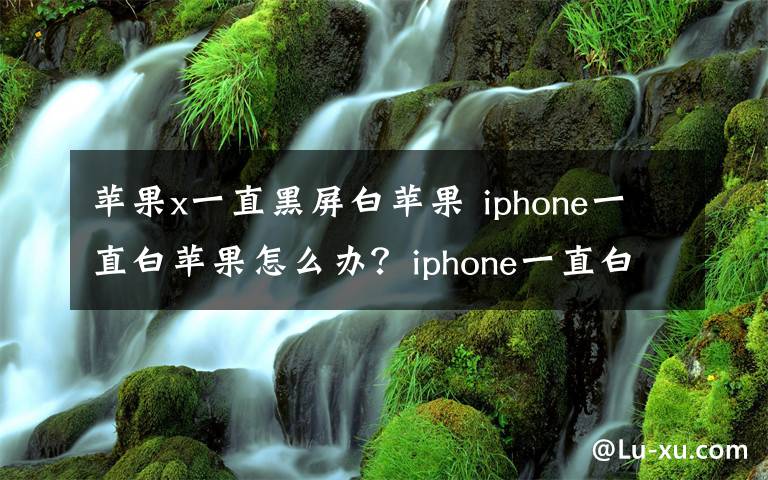 蘋(píng)果x一直黑屏白蘋(píng)果 iphone一直白蘋(píng)果怎么辦？iphone一直白蘋(píng)果解決方法