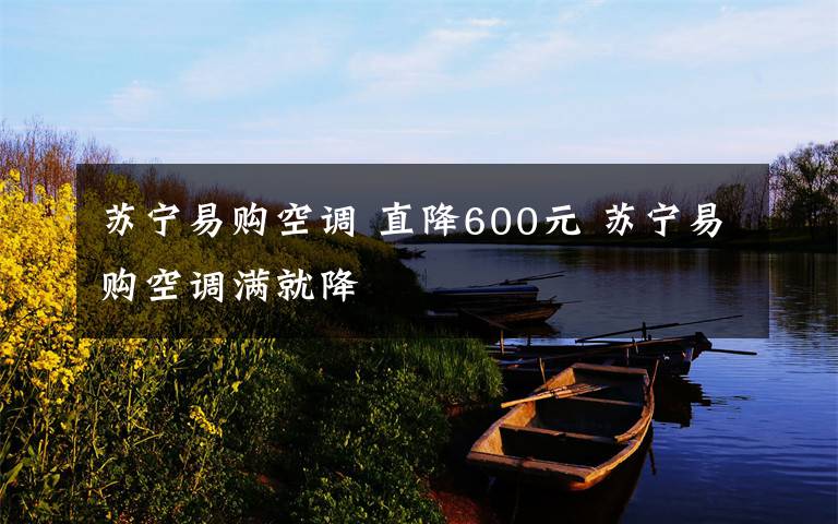 蘇寧易購空調(diào) 直降600元 蘇寧易購空調(diào)滿就降