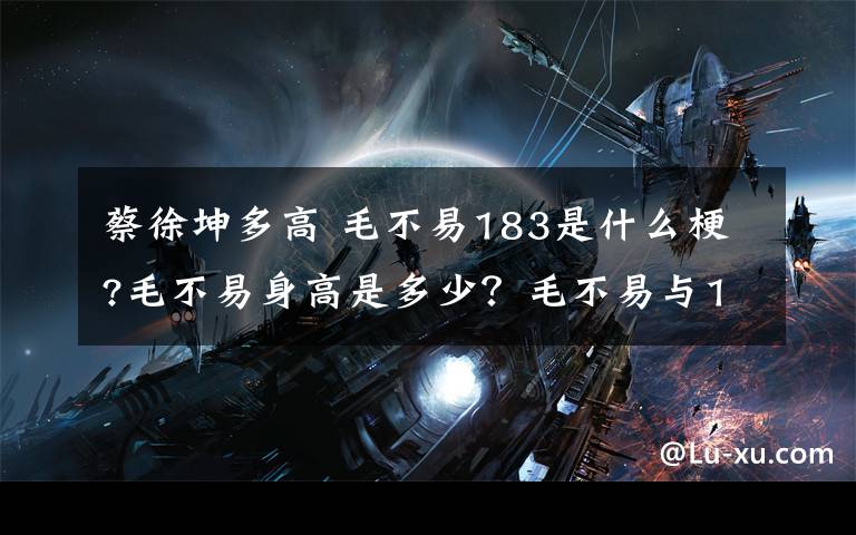 蔡徐坤多高 毛不易183是什么梗?毛不易身高是多少？毛不易與183蔡徐坤同臺(tái)