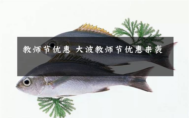 教師節(jié)優(yōu)惠 大波教師節(jié)優(yōu)惠來襲