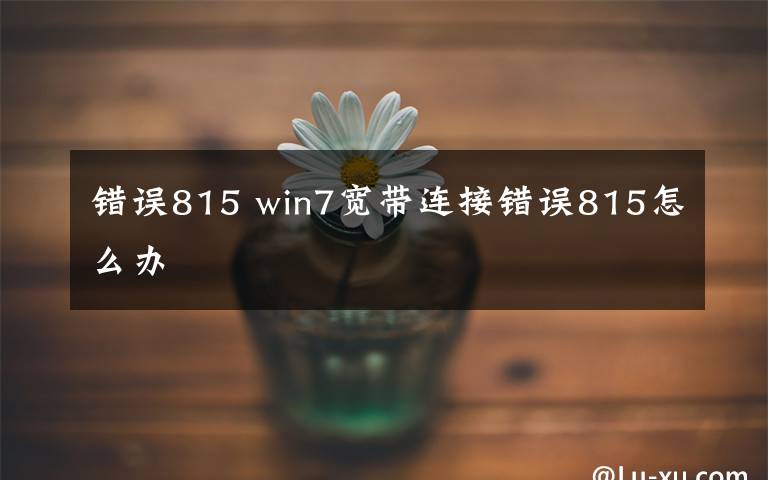 錯(cuò)誤815 win7寬帶連接錯(cuò)誤815怎么辦