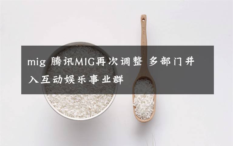 mig 騰訊MIG再次調(diào)整 多部門并入互動娛樂事業(yè)群