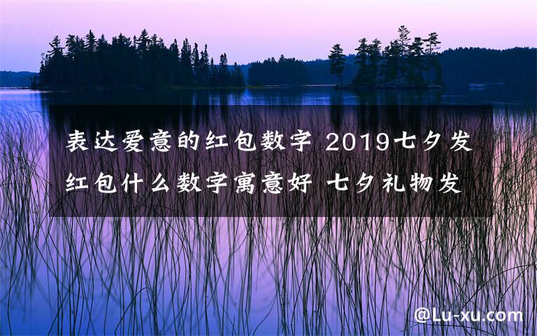 表達(dá)愛(ài)意的紅包數(shù)字 2019七夕發(fā)紅包什么數(shù)字寓意好 七夕禮物發(fā)微信紅包的愛(ài)意數(shù)字推薦