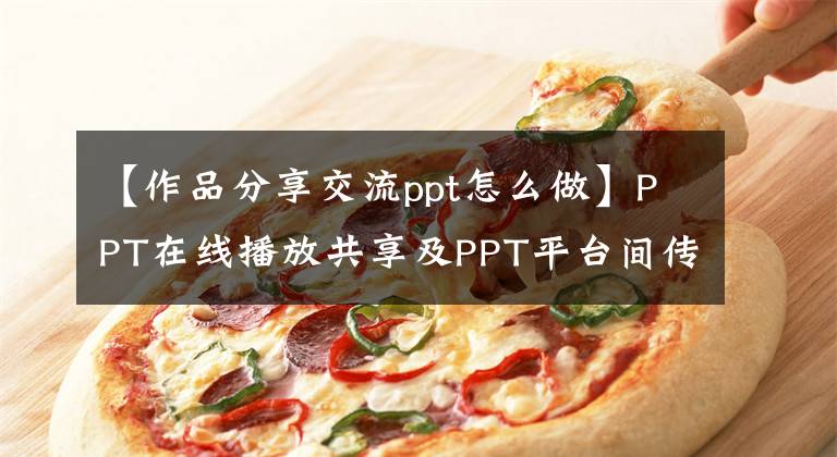 【作品分享交流ppt怎么做】PPT在線播放共享及PPT平臺(tái)間傳播方法