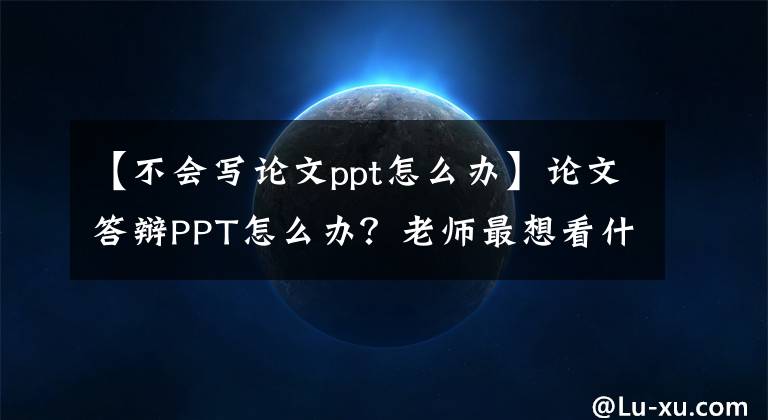 【不會寫論文ppt怎么辦】論文答辯PPT怎么辦？老師最想看什么內(nèi)容？(干貨共享)