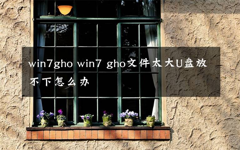 win7gho win7 gho文件太大U盤放不下怎么辦