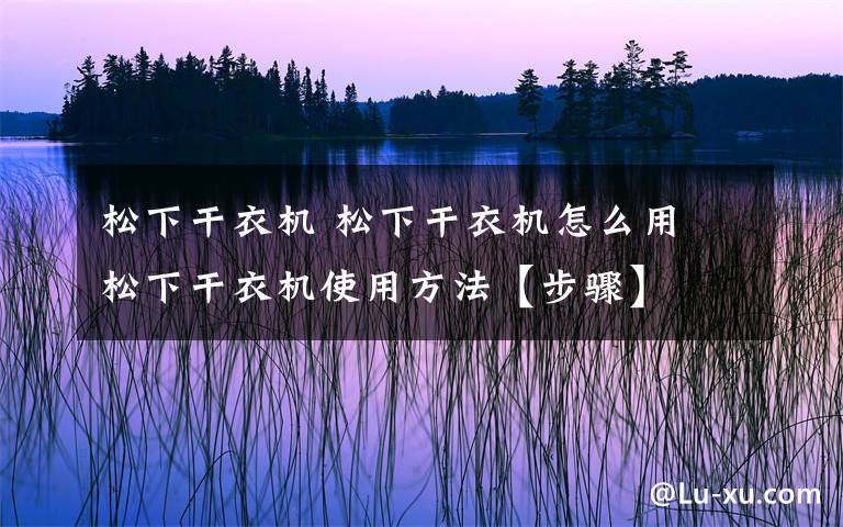 松下干衣機 松下干衣機怎么用 松下干衣機使用方法【步驟】