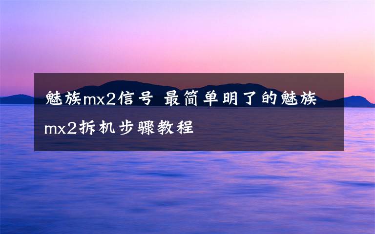 魅族mx2信號 最簡單明了的魅族mx2拆機步驟教程