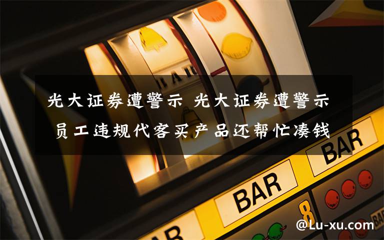 光大證券遭警示 光大證券遭警示 員工違規(guī)代客買產(chǎn)品還幫忙湊錢