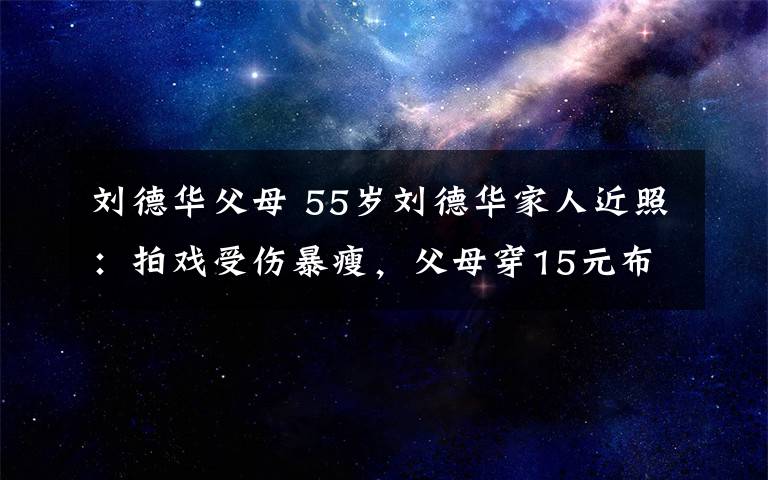 劉德華父母 55歲劉德華家人近照：拍戲受傷暴瘦，父母穿15元布鞋，大姐生活拮據(jù)