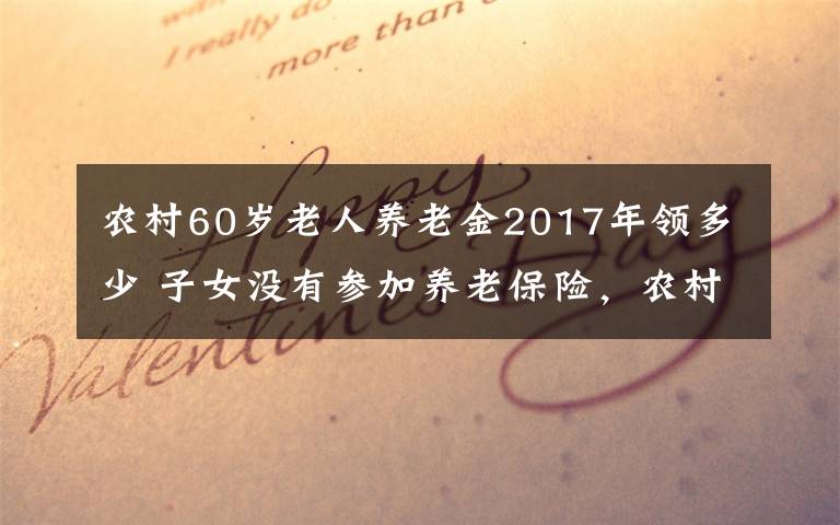 農(nóng)村60歲老人養(yǎng)老金2017年領多少 子女沒有參加養(yǎng)老保險，農(nóng)村老人滿60歲能夠領取養(yǎng)老金嗎？