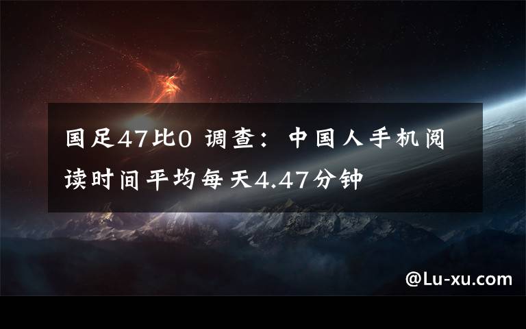 國足47比0 調(diào)查：中國人手機閱讀時間平均每天4.47分鐘