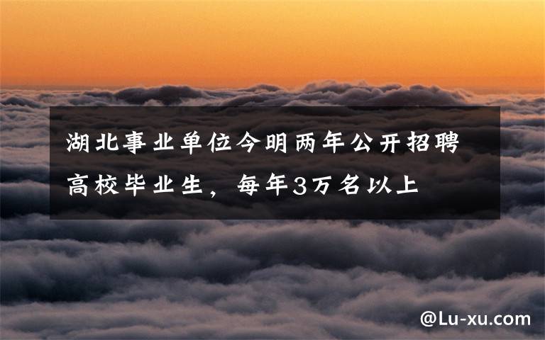 湖北事業(yè)單位今明兩年公開招聘高校畢業(yè)生，每年3萬名以上