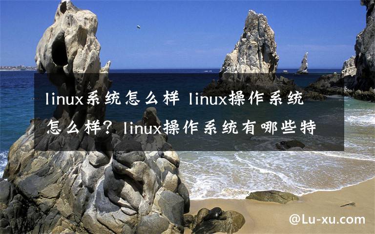 linux系統(tǒng)怎么樣 linux操作系統(tǒng)怎么樣？linux操作系統(tǒng)有哪些特點