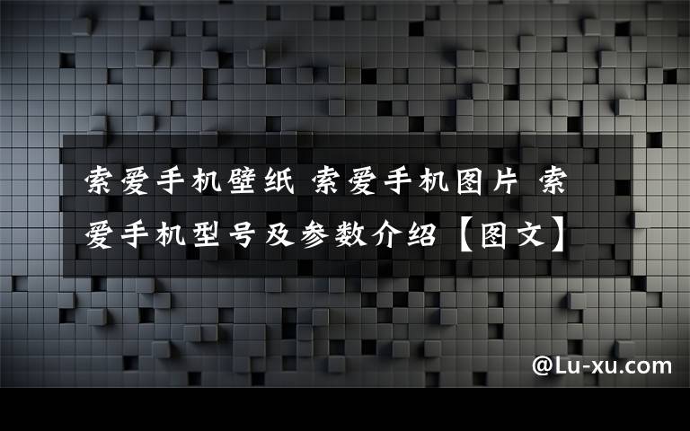 索愛手機壁紙 索愛手機圖片 索愛手機型號及參數(shù)介紹【圖文】