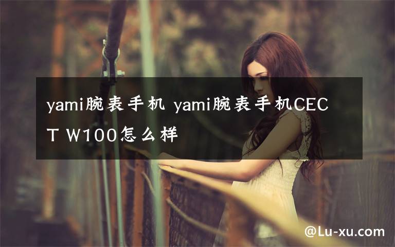 yami腕表手機(jī) yami腕表手機(jī)CECT W100怎么樣