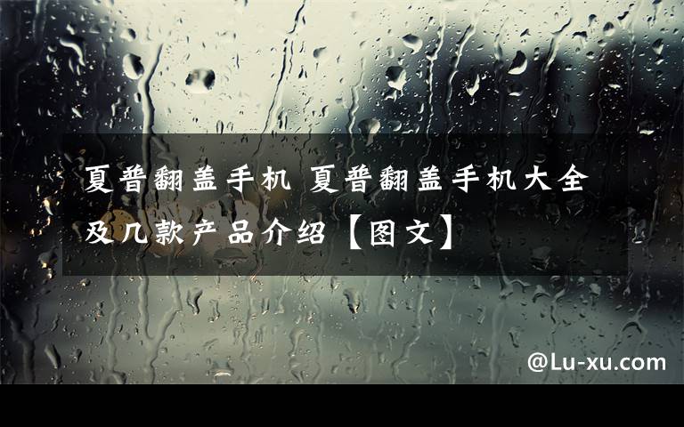 夏普翻蓋手機(jī) 夏普翻蓋手機(jī)大全及幾款產(chǎn)品介紹【圖文】