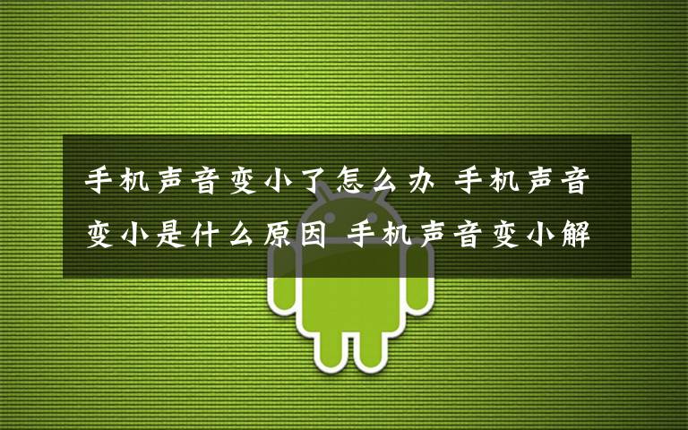 手機聲音變小了怎么辦 手機聲音變小是什么原因 手機聲音變小解決方法【圖文】