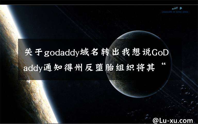 關(guān)于godaddy域名轉(zhuǎn)出我想說GoDaddy通知得州反墮胎組織將其“舉報”網(wǎng)站域名轉(zhuǎn)移至其他域名商處