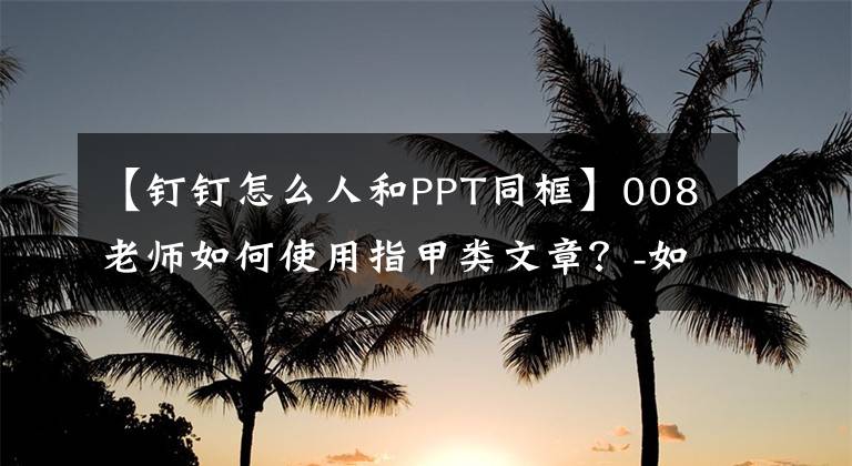 【釘釘怎么人和PPT同框】008老師如何使用指甲類文章？-如何處理PPT，學(xué)生們可以舒適地觀看。