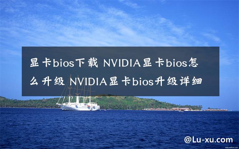 顯卡bios下載 NVIDIA顯卡bios怎么升級(jí) NVIDIA顯卡bios升級(jí)詳細(xì)步驟