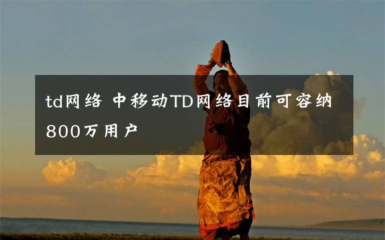 td網(wǎng)絡(luò) 中移動TD網(wǎng)絡(luò)目前可容納800萬用戶