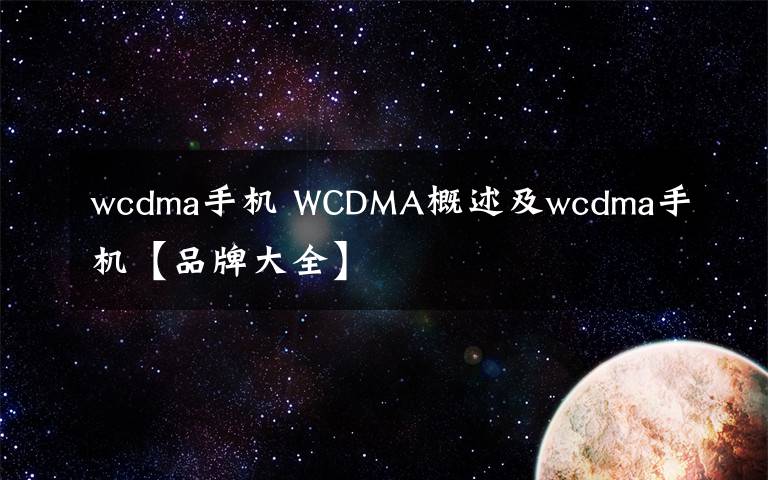 wcdma手機 WCDMA概述及wcdma手機【品牌大全】