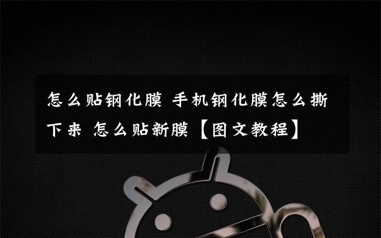 怎么貼鋼化膜 手機鋼化膜怎么撕下來 怎么貼新膜【圖文教程】