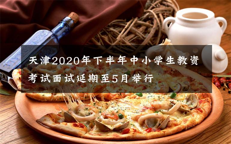 天津2020年下半年中小學生教資考試面試延期至5月舉行