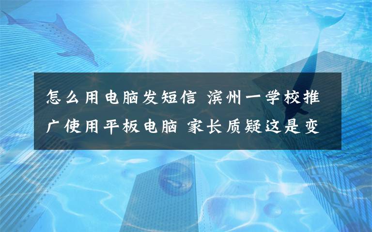 怎么用電腦發(fā)短信 濱州一學校推廣使用平板電腦 家長質疑這是變相要求購買