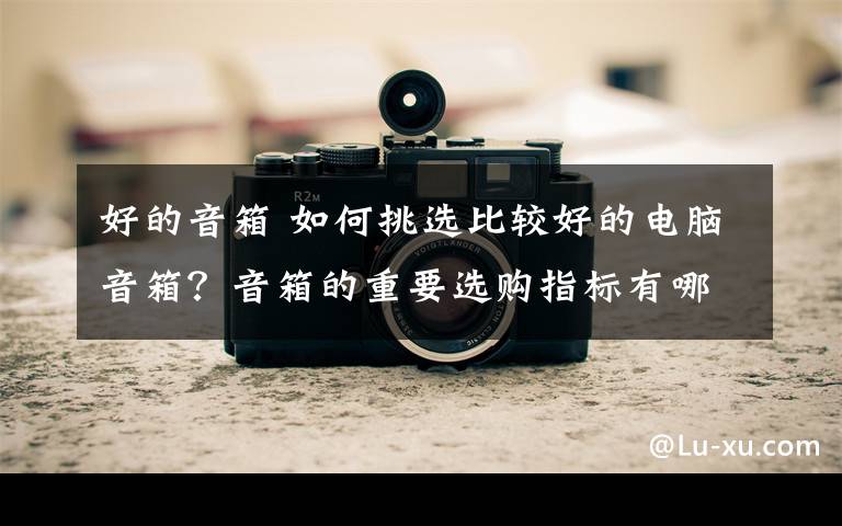 好的音箱 如何挑選比較好的電腦音箱？音箱的重要選購指標(biāo)有哪些？