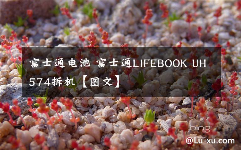 富士通電池 富士通LIFEBOOK UH574拆機【圖文】