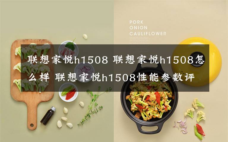 聯(lián)想家悅h1508 聯(lián)想家悅h1508怎么樣 聯(lián)想家悅h1508性能參數(shù)評測