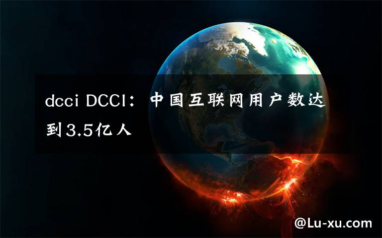 dcci DCCI：中國互聯(lián)網(wǎng)用戶數(shù)達(dá)到3.5億人