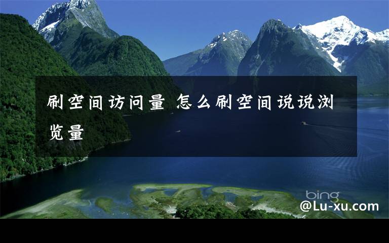 刷空間訪問量 怎么刷空間說說瀏覽量