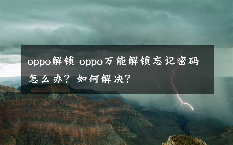 oppo解鎖 oppo萬能解鎖忘記密碼怎么辦？如何解決？