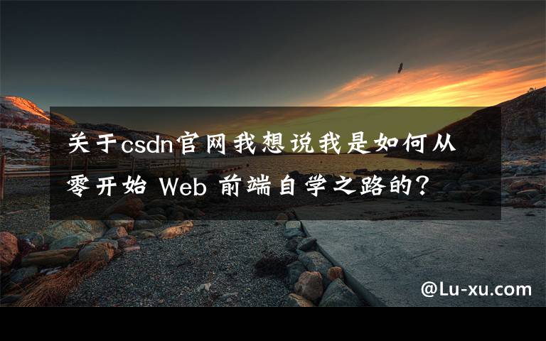 關于csdn官網我想說我是如何從零開始 Web 前端自學之路的？