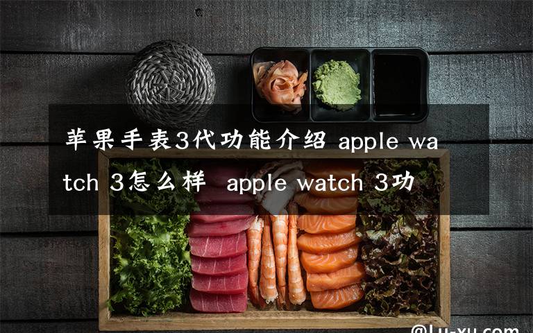 蘋果手表3代功能介紹 apple watch 3怎么樣  apple watch 3功能介紹【詳解】