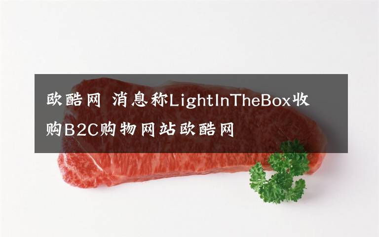 歐酷網(wǎng) 消息稱LightInTheBox收購(gòu)B2C購(gòu)物網(wǎng)站歐酷網(wǎng)