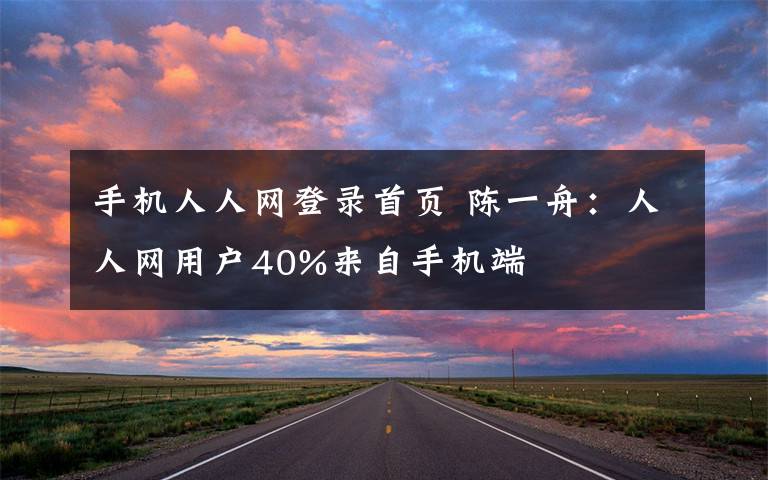 手機(jī)人人網(wǎng)登錄首頁(yè) 陳一舟：人人網(wǎng)用戶40%來(lái)自手機(jī)端