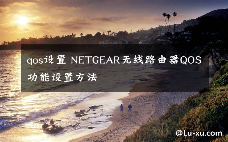 qos設(shè)置 NETGEAR無線路由器QOS功能設(shè)置方法