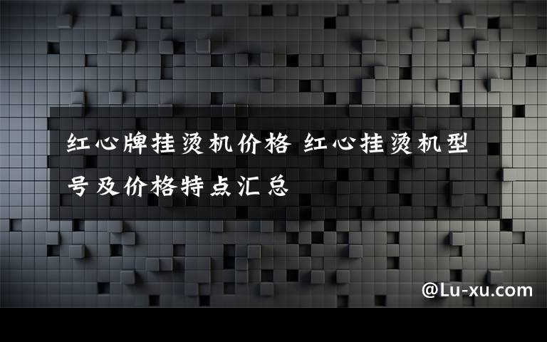紅心牌掛燙機(jī)價格 紅心掛燙機(jī)型號及價格特點匯總